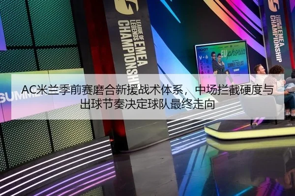 AC米兰季前赛磨合新援战术体系，中场拦截硬度与出球节奏决定球队最终走向